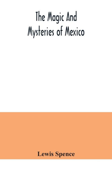 The magic and mysteries of Mexico: or, The Arcane secrets and occult lore of the ancient Mexicans and Maya