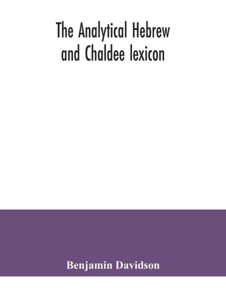 The analytical Hebrew and Chaldee lexicon: consisting of an alphabetical arrangement of every word and inflection contained in the Old Testament Scriptures, precisely as they occur in the sacred text, with a grammatical analysis of each word, and lexicogr