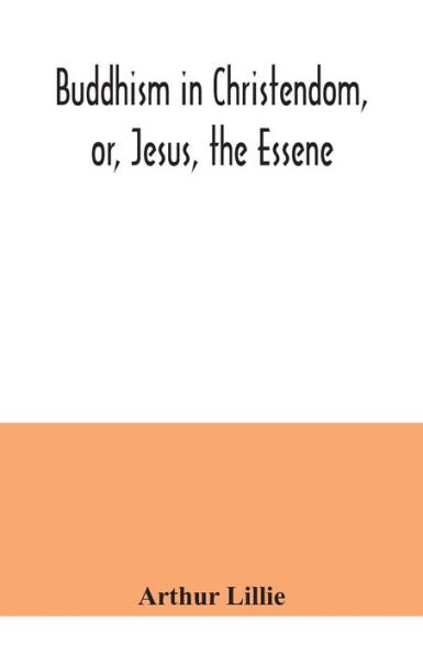 Buddhism Christendom, or, Jesus, the Essene