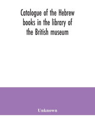 Title: Catalogue of the Hebrew books in the library of the British museum, Author: Unknown
