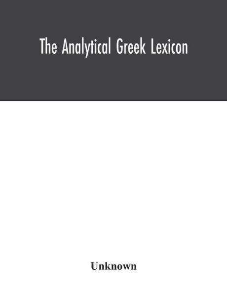 the analytical Greek lexicon; consisting of an alphabetical arrangement every occurring inflexion word contained New Testament Scriptures, with a grammatical analysis each word, and lexicographical illustration meanings,