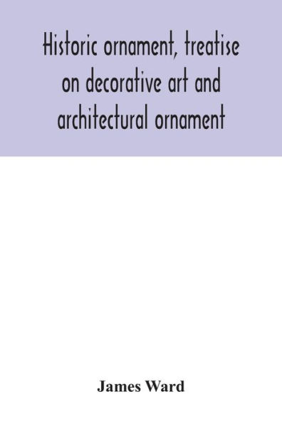 Historic ornament, treatise on decorative Art and architectural ornament: Treats of Prehistoric Art; Ancient Architecture; Eastern, Early Christian, Byzantine, Saracenic, Romanesque, Gothic, Renaissance Architecture Ornament