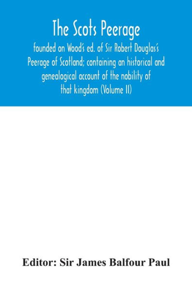 The Scots peerage: founded on Wood's ed. of Sir Robert Douglas's Peerage of Scotland; containing an historical and genealogical account of the nobility of that kingdom (Volume II)