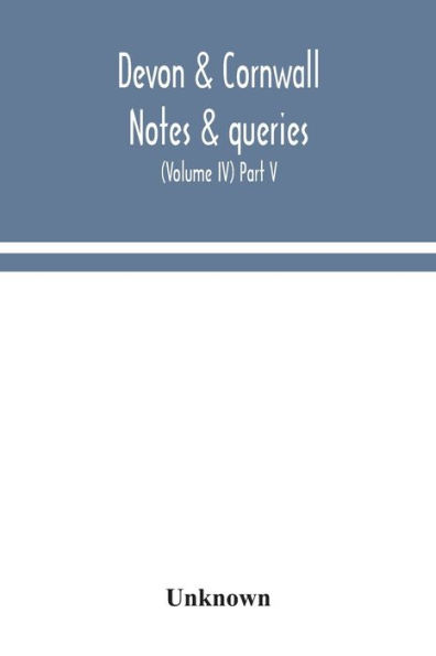 Devon & Cornwall notes queries; a quarterly journal devoted to the local history, biography and antiquities of counties (Volume IV) Part V.