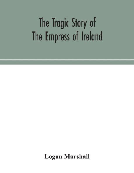 the tragic story of Empress Ireland; an authentic account most horrible disaster Canadian history, constructed from real facts obtained those on board who survived and other great sea disasters, containing statements Capta