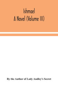 Title: Ishmael: a novel (Volume III), Author: By the Author of Lady Audley's Secret