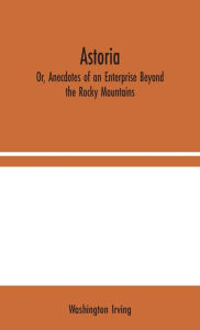 Title: Astoria; Or, Anecdotes of an Enterprise Beyond the Rocky Mountains, Author: Washington Irving
