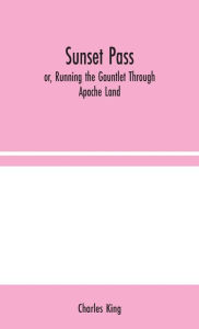 Title: Sunset Pass; or, Running the Gauntlet Through Apache Land, Author: Charles King