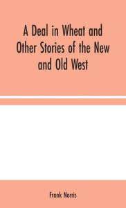 Title: A Deal in Wheat and Other Stories of the New and Old West, Author: Frank Norris