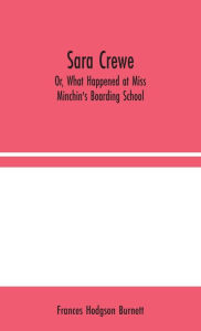 Title: Sara Crewe; Or, What Happened at Miss Minchin's Boarding School, Author: Frances Hodgson Burnett