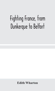 Title: Fighting France, from Dunkerque to Belfort, Author: Edith Wharton