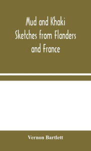 Title: Mud and Khaki: Sketches from Flanders and France, Author: Vernon Bartlett