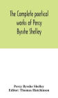 The complete poetical works of Percy Bysshe Shelley, including materials never before printed in any edition of the poems
