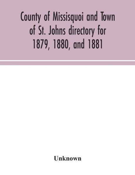 County of Missisquoi and town St. Johns directory for 1879, 1880, 1881: containing a separate alphabetical every village, farmers' directory, an advertisers' subscribers' classified business the County: