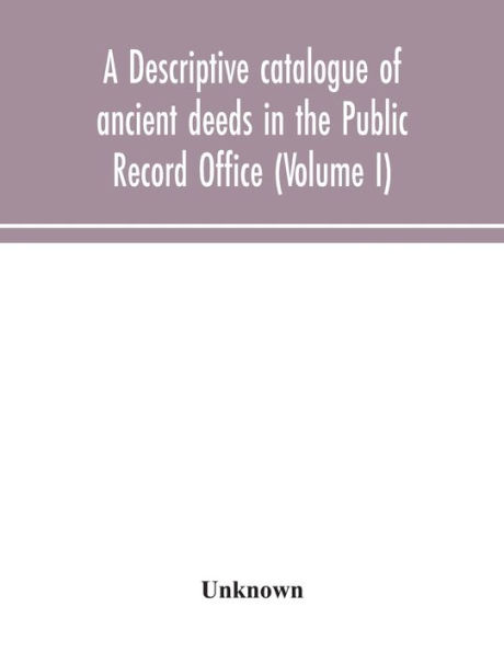 A descriptive catalogue of ancient deeds the Public Record Office (Volume I)
