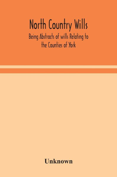 North Country Wills; Being Abstracts of wills Relating to the Counties York, Nottingham, Northumberland, Cumberland, and Westorland at Somerset House Lambeth Place 1383 1558