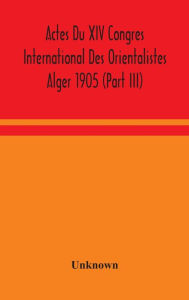 Title: Actes Du XIV Congres International Des Orientalistes Alger 1905 (Part III), Author: Unknown