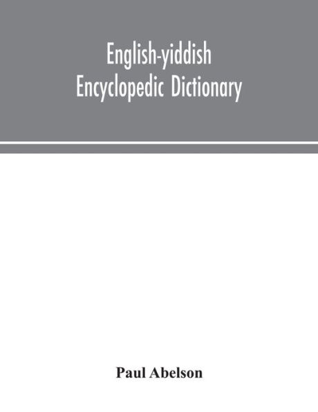 English-Yiddish encyclopedic dictionary; a complete lexicon and work of reference all departments knowledge. Prepared under the editorship Paul Abelson