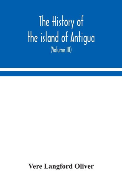 The history of the island of Antigua, one of the Leeward Caribbees in the West Indies, from the first settlement in 1635 to the present time (Volume III)