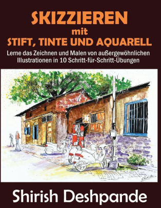 Skizzieren Mit Stift Tinte Und Aquarell Lerne Das Zeichnen Und Malen Von Aussergewohnlichen Illustrationen In 10 Schritt Fur Schritt Ubungen By Shirish Deshpande Paperback Barnes Noble