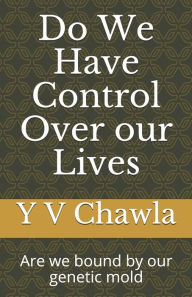Title: Do We Have Control Over our Lives: Are we bound by our genetic mold, Author: Y V Chawla