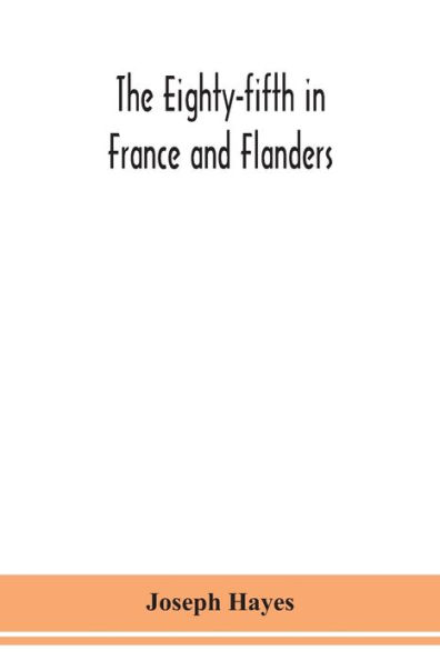 The Eighty-fifth in France and Flanders; being a history of the justly famous 85th Canadian Infantry Battalion (Nova Scotia Highlanders) in the various theatres of war, together with a nominal roll and synopsis of service of officers, non-commissioned off