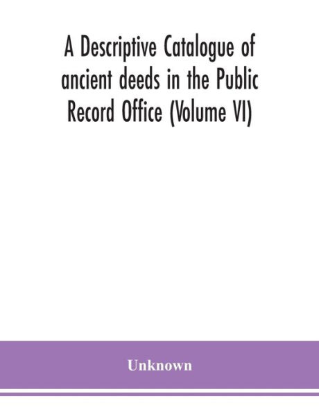 A descriptive catalogue of ancient deeds the Public Record Office (Volume VI)