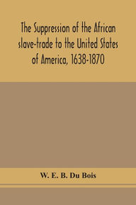 Title: The suppression of the African slave-trade to the United States of America, 1638-1870, Author: W. E. B. Du Bois