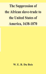 Title: The suppression of the African slave-trade to the United States of America, 1638-1870, Author: W. E. B. Du Bois