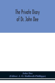 Title: The private diary of Dr. John Dee: and the catalogue of his library of manuscripts, from the original manuscripts in the Ashmolean museum at Oxford, and Trinity college library, Cambridge, Author: John Dee