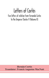 Title: Letters of Cortés: five letters of relation from Fernando Cortes to the Emperor Charles V (Volume II), Author: Hernán Cortés