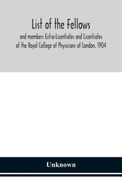 List of the fellows and members Extra-Licentiates Licentiates Royal College Physicians London. 1904