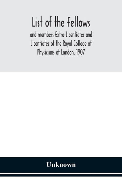 List of the fellows and members Extra-Licentiates Licentiates Royal College Physicians London. 1907