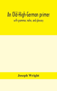 Title: An Old-High-German Primer; With Grammar, Notes, And Glossary, Author: Joseph Wright