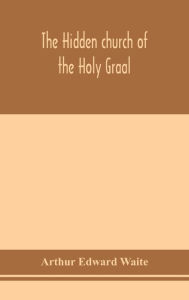 Title: The hidden church of the Holy Graal: its legends and symbolism considered in their affinity with certain mysteries of initiation and other traces of a secret tradition in Christian times, Author: Arthur Edward Waite