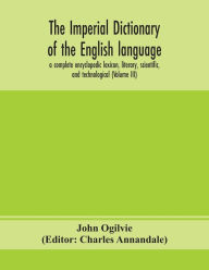 Title: The imperial dictionary of the English language: a complete encyclopedic lexicon, literary, scientific, and technological (Volume III), Author: John Ogilvie