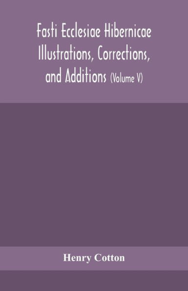 Fasti ecclesiae Hibernicae Illustrations, Corrections, and Additions: the succession of prelates members Cathedral bodies Ireland (Volume V)