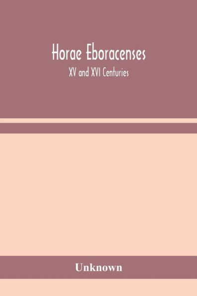 Horae Eboracenses; The Prymer or hours of the Blessed Virgin Mary according to the use of The Illustrious Church of York with other devotions as they were used by the lay-folk in the Northern Province in the XV and XVI Centuries