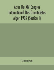 Title: Actes Du XIV Congres International Des Orientalistes Alger 1905 (Section I), Author: Unknown