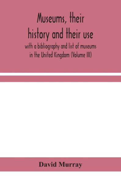 Museums, their history and use: with a bibliography list of museums the United Kingdom (Volume III)