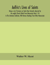 Title: Aelfric's Lives of saints; Being a set of Sermons on Saints Days formerly observed by the english Church Edited From Manuscript Julius E. Vii In The Cottonian Collection, With Various Readings From Other Manuscripts, Author: Walter W. Skeat