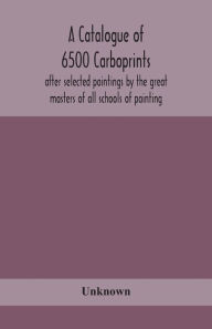 Title: A catalogue of 6500 carboprints, after selected paintings by the great masters of all schools of painting, Author: Unknown