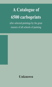 Title: A catalogue of 6500 carboprints, after selected paintings by the great masters of all schools of painting, Author: Unknown