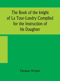 Title: The book of the knight of La Tour-Landry Compiled for the Instruction of his Daughter, Author: Thomas Wright