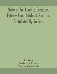 Title: Made in the trenches Composed Entirely From Articles & Sketches Contributed By Soldiers, Author: George Goodchild