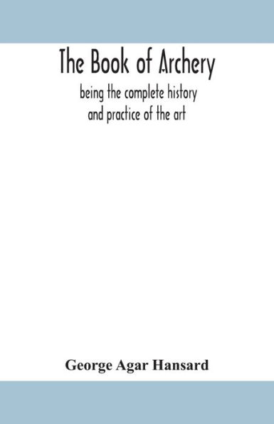 the book of archery: being complete history and practice art, ancient modern Interspersed with Numerous Interesting Anecdotes, an account existing toxophilite societies