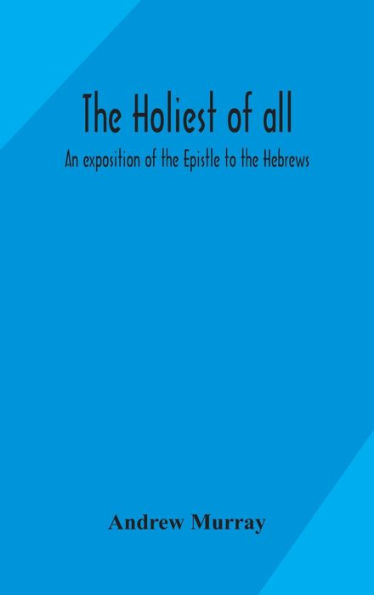 The holiest of all: an exposition of the Epistle to the Hebrews