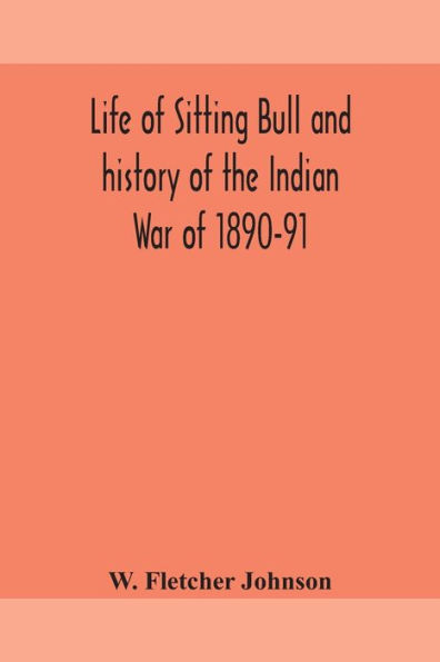 Life of sitting Bull and history the Indian War 1890-91 a Graphic Account great medicine man chief bull; his Tragic Death: Story Sioux Nation; their manners custom, ghost dances messiah crazes; also, very c