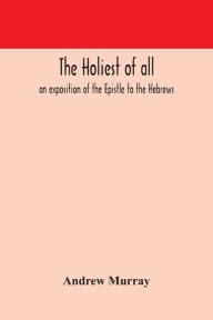 Title: The holiest of all: an exposition of the Epistle to the Hebrews, Author: Andrew Murray