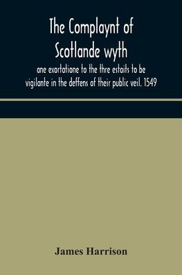 The Complaynt of Scotlande wyth ane exortatione to thre estaits be vigilante deffens their public veil. 1549. With an appendix contemporary English tracts, viz. just declaration Henry VIII (1542), exhortacion James Harrys